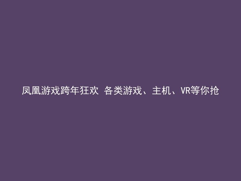 凤凰游戏跨年狂欢 各类游戏、主机、VR等你抢