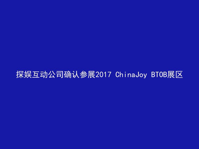 探娱互动公司确认参展2017 ChinaJoy BTOB展区