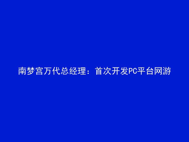 南梦宫万代总经理：首次开发PC平台网游