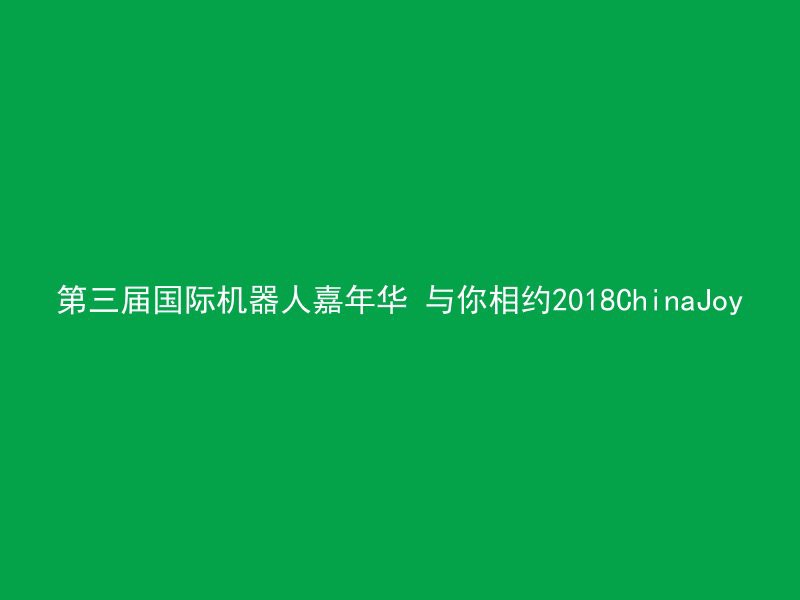 第三届国际机器人嘉年华 与你相约2018ChinaJoy