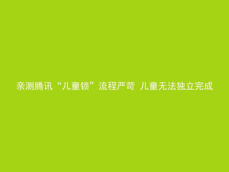 亲测腾讯“儿童锁”流程严苛 儿童无法独立完成