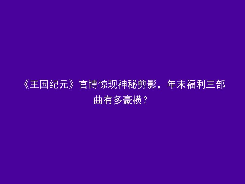 《王国纪元》官博惊现神秘剪影，年末福利三部曲有多豪横？