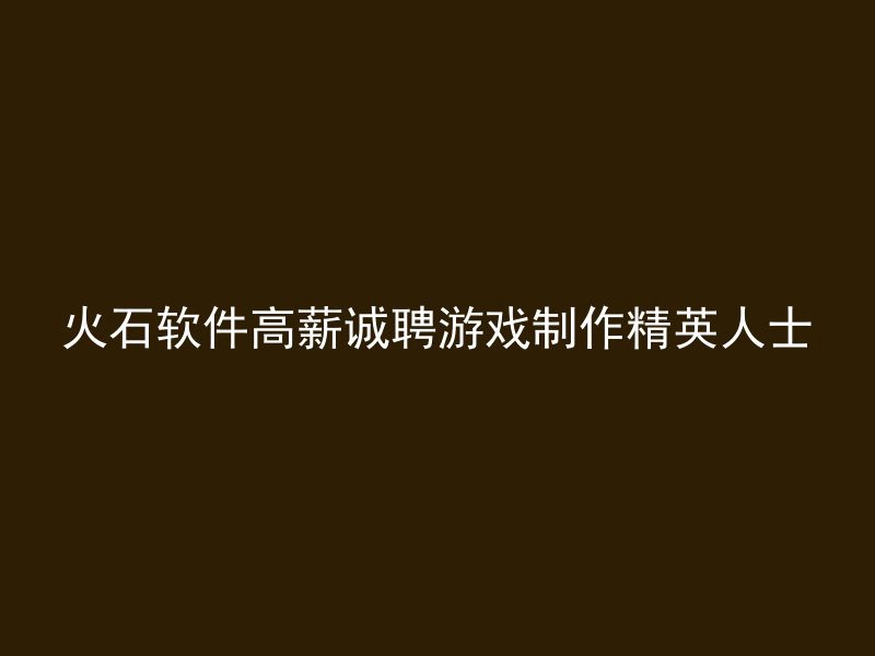 火石软件高薪诚聘游戏制作精英人士