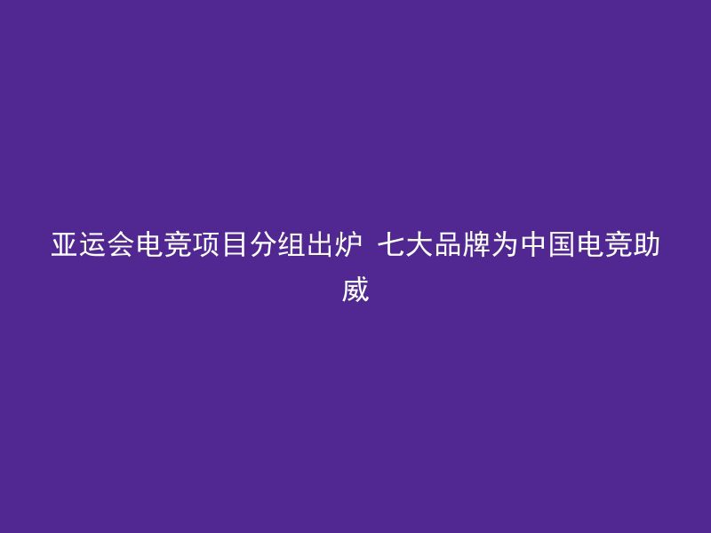 亚运会电竞项目分组出炉 七大品牌为中国电竞助威