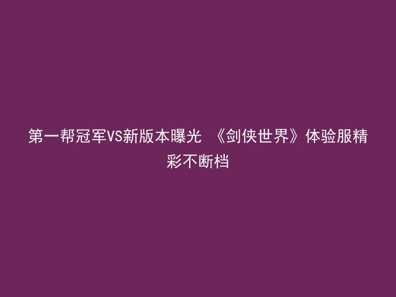 第一帮冠军VS新版本曝光 《剑侠世界》体验服精彩不断档