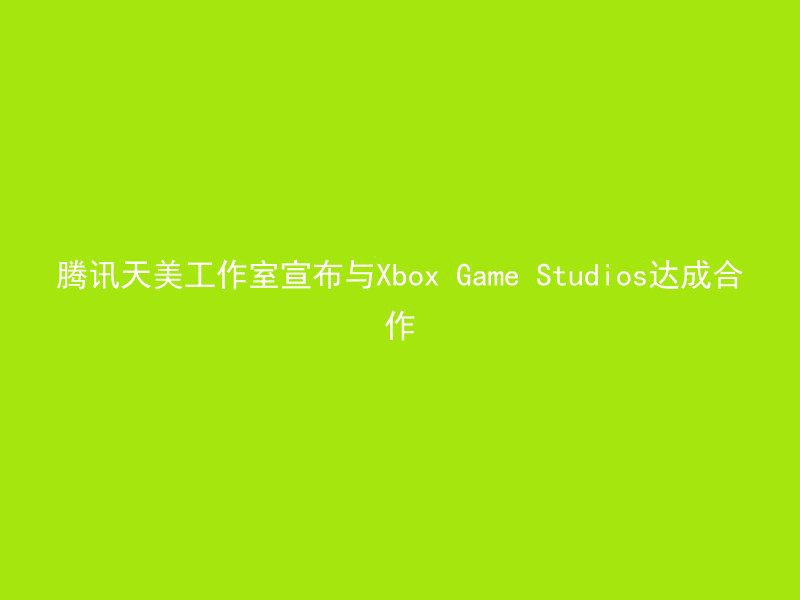 腾讯天美工作室宣布与Xbox Game Studios达成合作