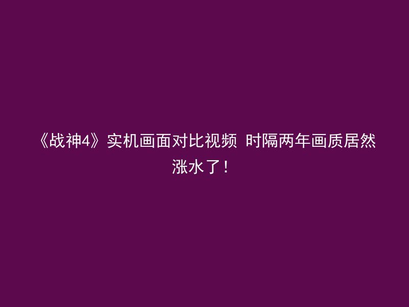 《战神4》实机画面对比视频 时隔两年画质居然涨水了！