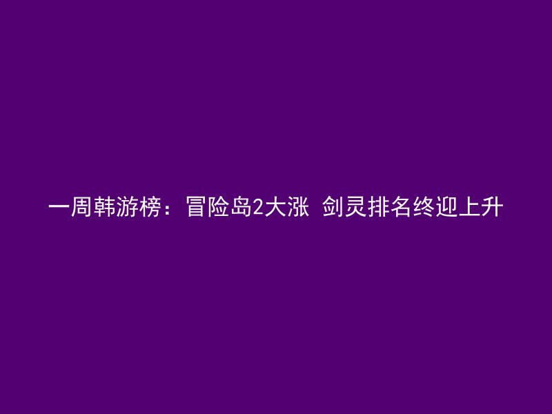 一周韩游榜：冒险岛2大涨 剑灵排名终迎上升