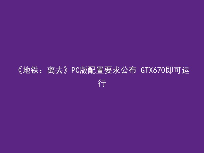 《地铁：离去》PC版配置要求公布 GTX670即可运行