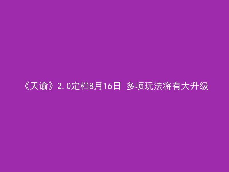 《天谕》2.0定档8月16日 多项玩法将有大升级