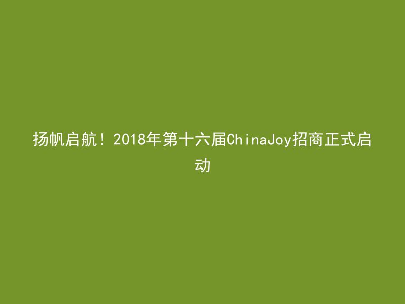 扬帆启航！2018年第十六届ChinaJoy招商正式启动