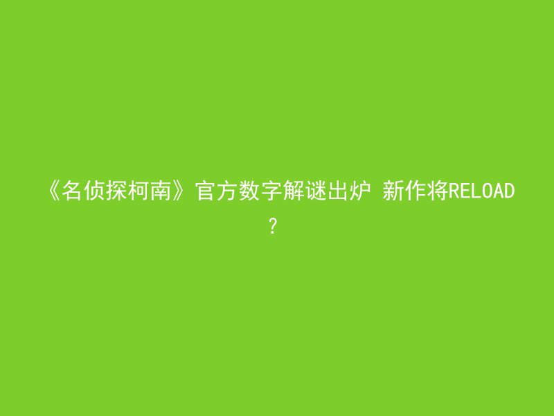 《名侦探柯南》官方数字解谜出炉 新作将RELOAD？