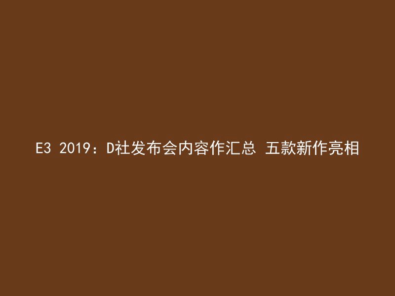 E3 2019：D社发布会内容作汇总 五款新作亮相