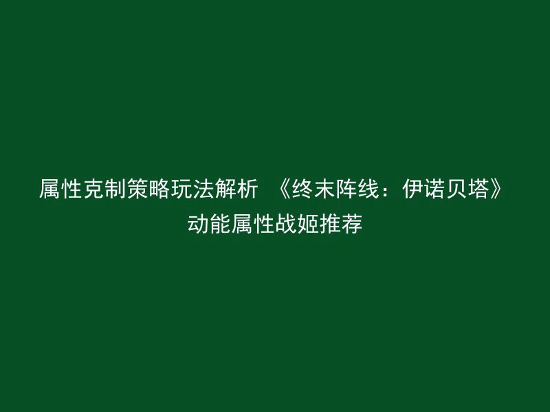 属性克制策略玩法解析 《终末阵线：伊诺贝塔》动能属性战姬推荐