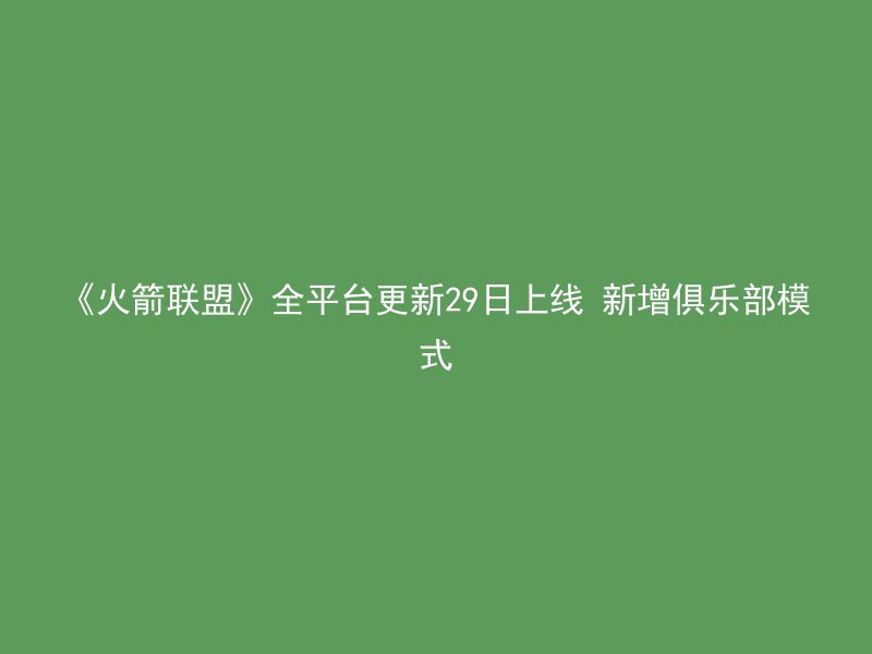 《火箭联盟》全平台更新29日上线 新增俱乐部模式