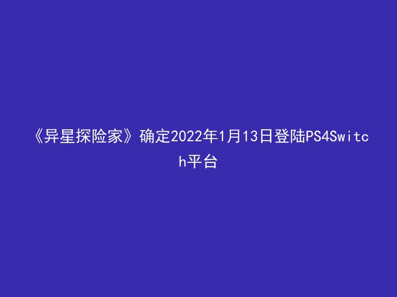 《异星探险家》确定2022年1月13日登陆PS4Switch平台