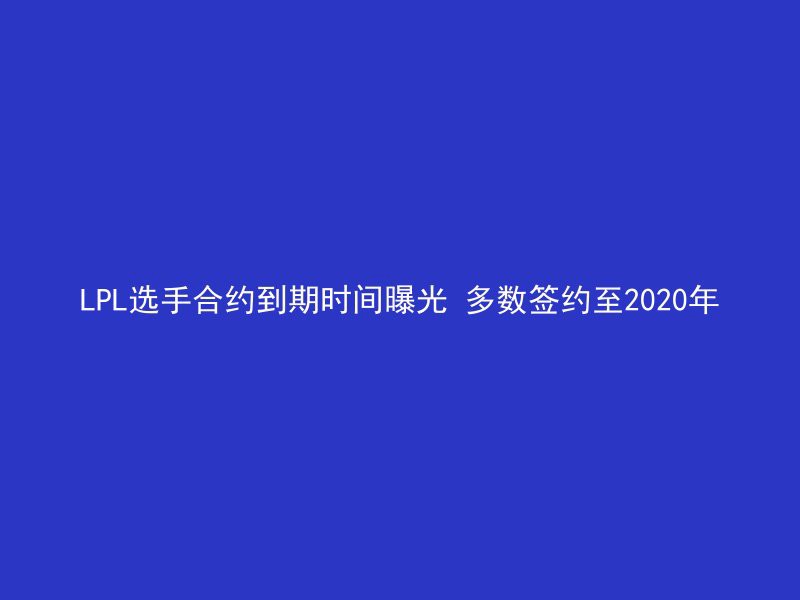 LPL选手合约到期时间曝光 多数签约至2020年