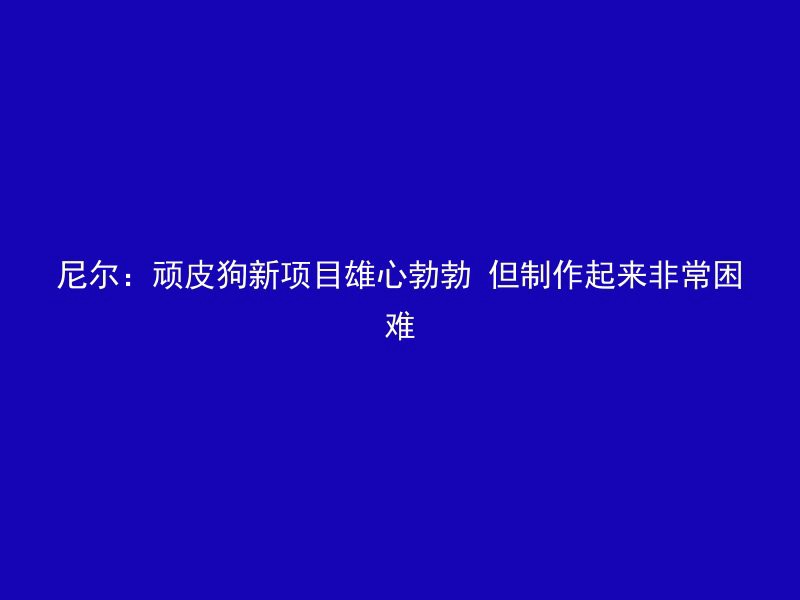 尼尔：顽皮狗新项目雄心勃勃 但制作起来非常困难