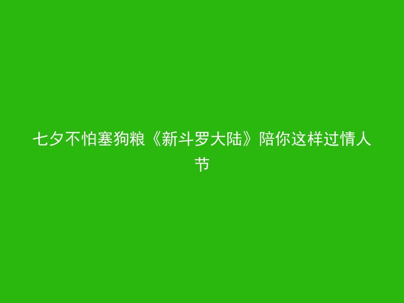 七夕不怕塞狗粮《新斗罗大陆》陪你这样过情人节