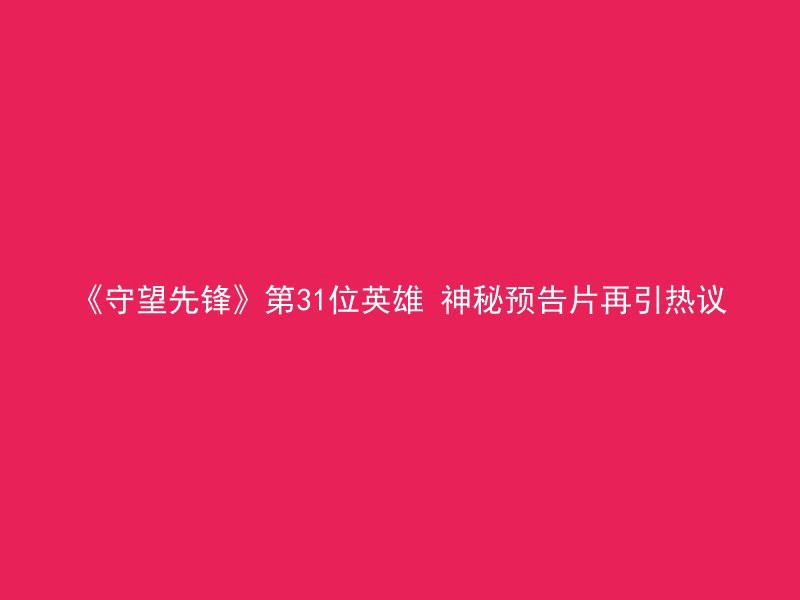 《守望先锋》第31位英雄 神秘预告片再引热议