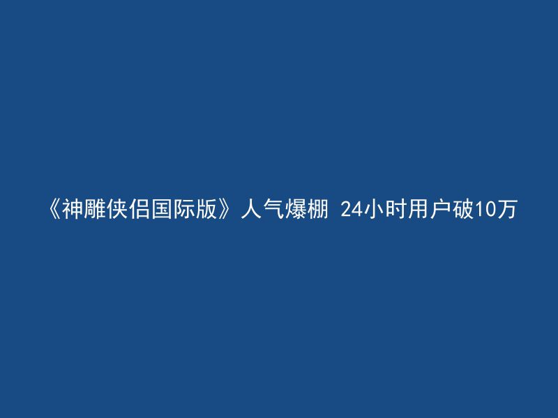 《神雕侠侣国际版》人气爆棚 24小时用户破10万