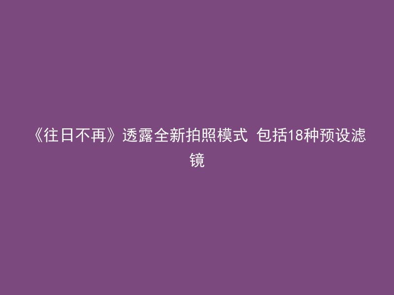 《往日不再》透露全新拍照模式 包括18种预设滤镜