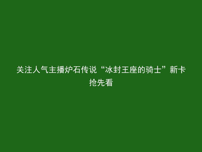 关注人气主播炉石传说“冰封王座的骑士”新卡抢先看