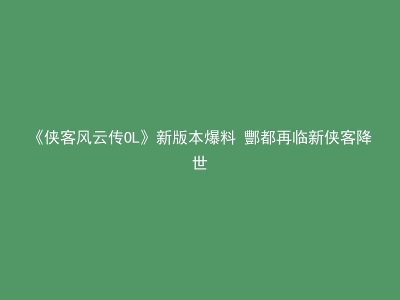 《侠客风云传OL》新版本爆料 酆都再临新侠客降世