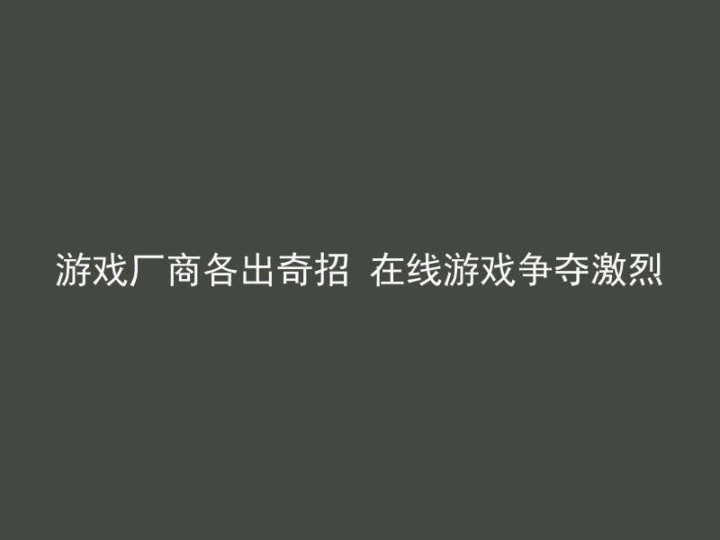 游戏厂商各出奇招 在线游戏争夺激烈