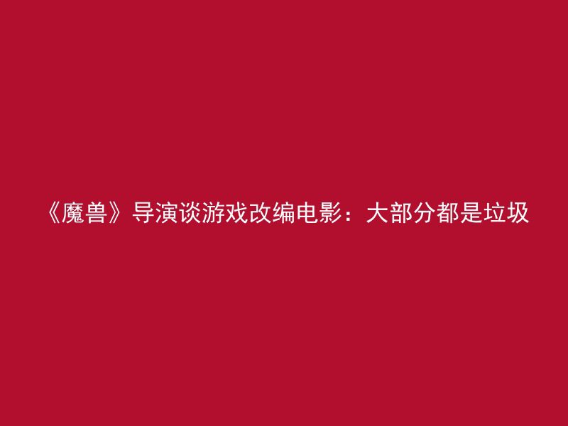 《魔兽》导演谈游戏改编电影：大部分都是垃圾