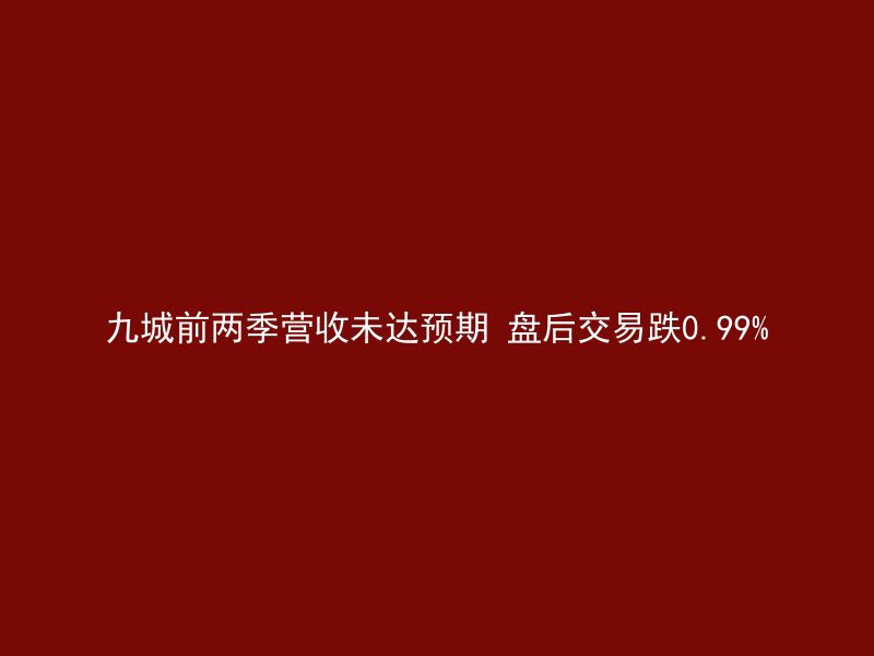 九城前两季营收未达预期 盘后交易跌0.99%