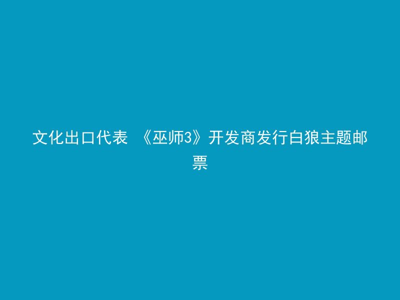 文化出口代表 《巫师3》开发商发行白狼主题邮票