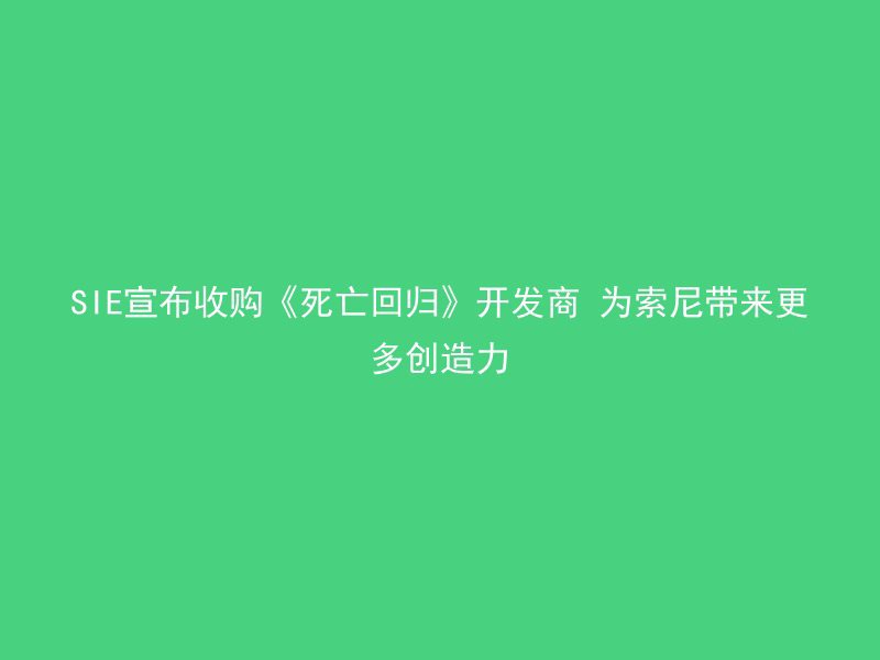 SIE宣布收购《死亡回归》开发商 为索尼带来更多创造力