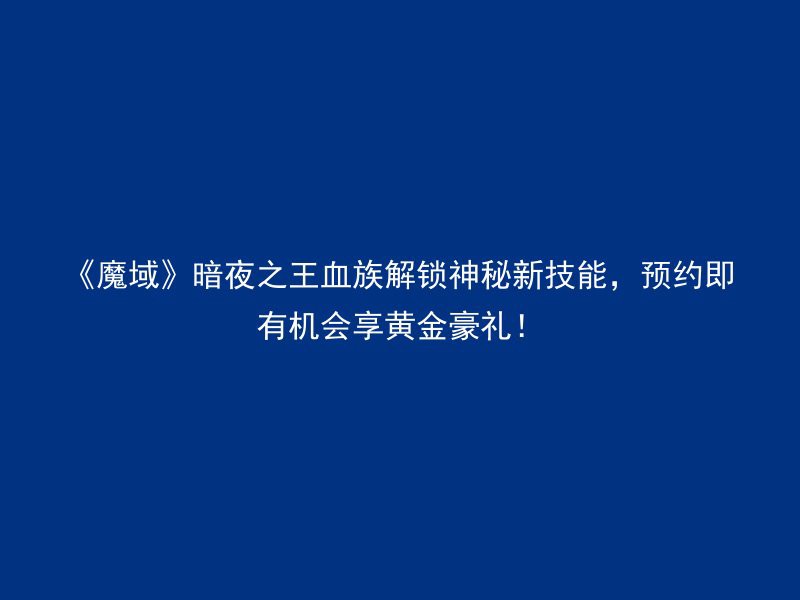 《魔域》暗夜之王血族解锁神秘新技能，预约即有机会享黄金豪礼！