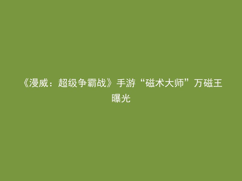 《漫威：超级争霸战》手游“磁术大师”万磁王曝光