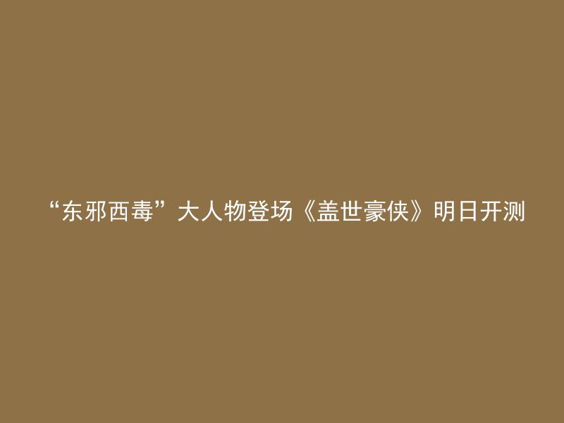 “东邪西毒”大人物登场《盖世豪侠》明日开测