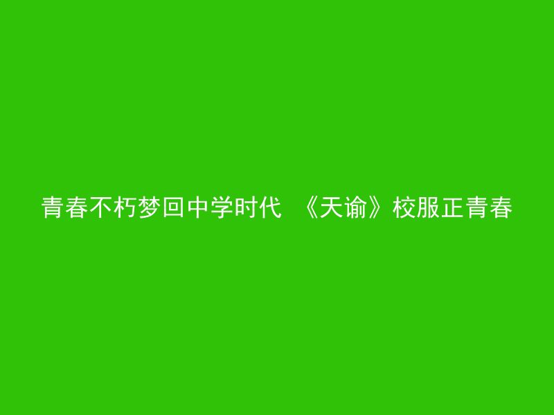 青春不朽梦回中学时代 《天谕》校服正青春