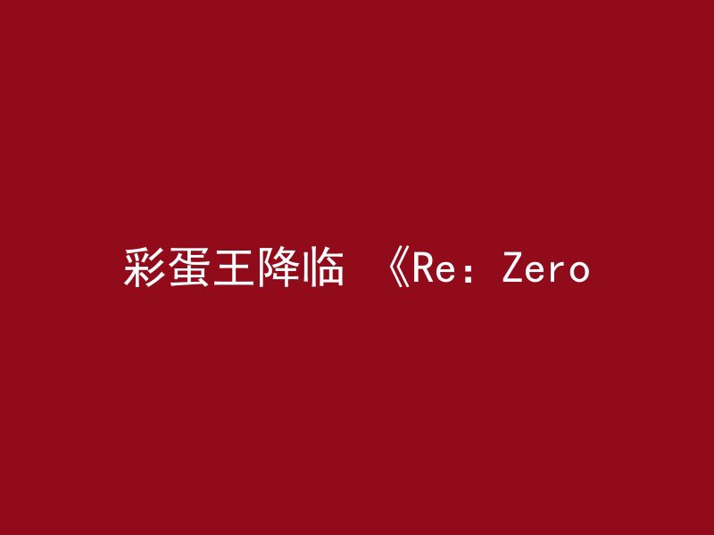 彩蛋王降临 《Re：Zero