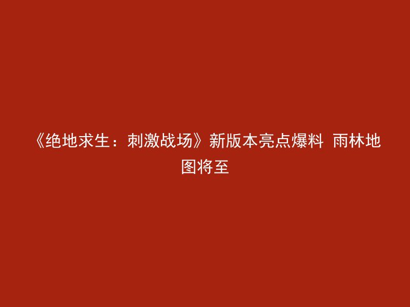 《绝地求生：刺激战场》新版本亮点爆料 雨林地图将至