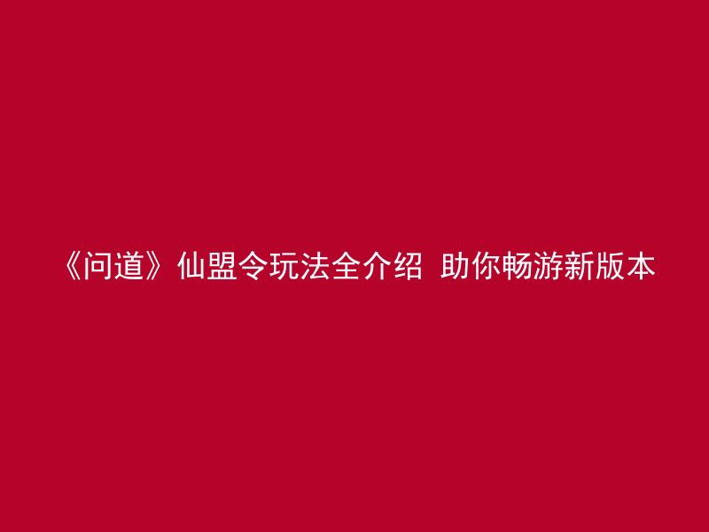 《问道》仙盟令玩法全介绍 助你畅游新版本