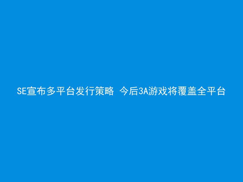 SE宣布多平台发行策略 今后3A游戏将覆盖全平台