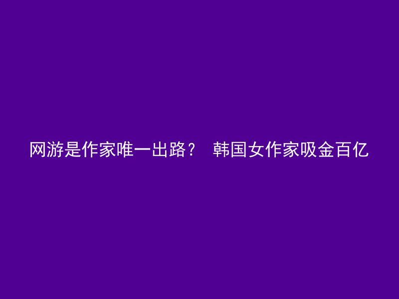 网游是作家唯一出路？ 韩国女作家吸金百亿