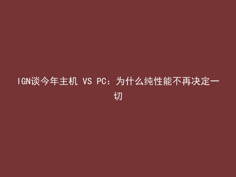 IGN谈今年主机 VS PC：为什么纯性能不再决定一切