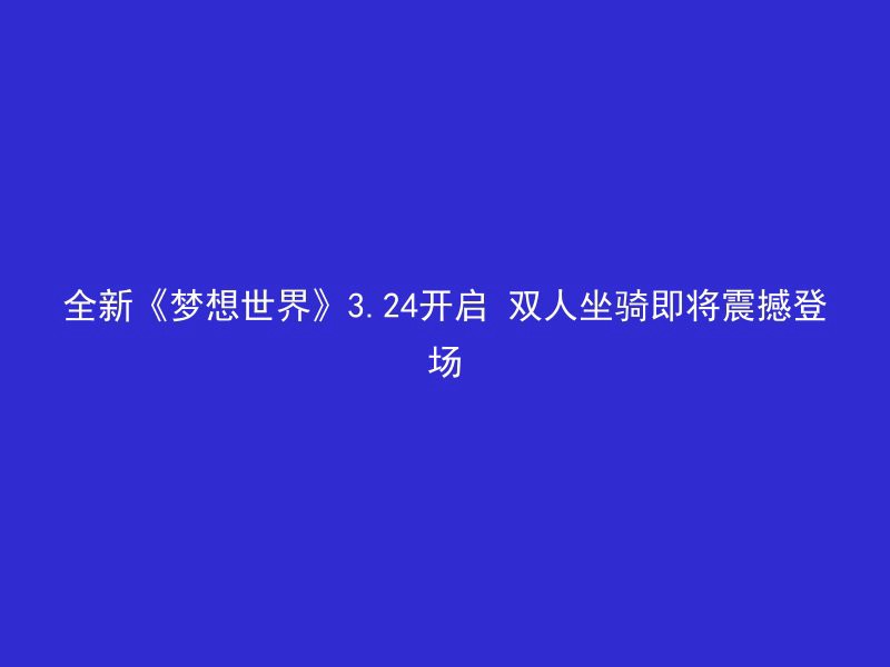 全新《梦想世界》3.24开启 双人坐骑即将震撼登场