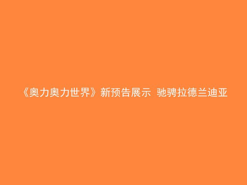 《奥力奥力世界》新预告展示 驰骋拉德兰迪亚