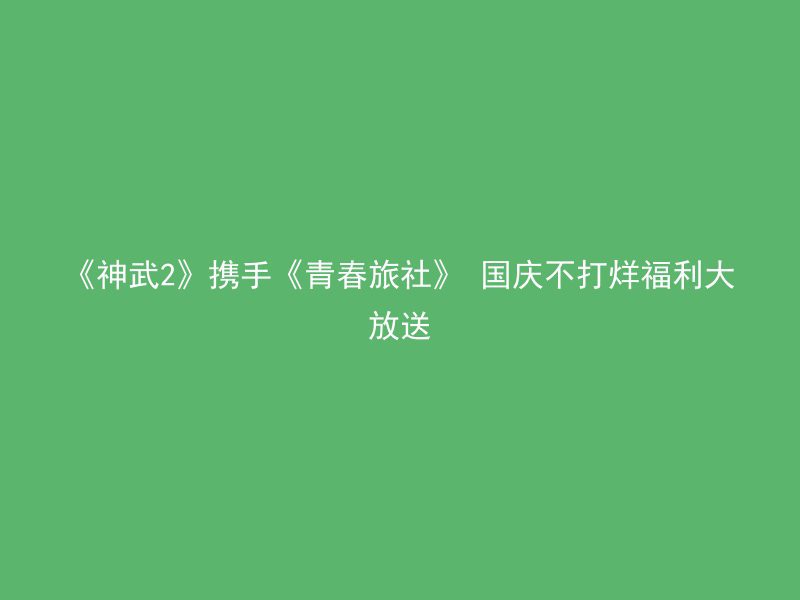 《神武2》携手《青春旅社》 国庆不打烊福利大放送