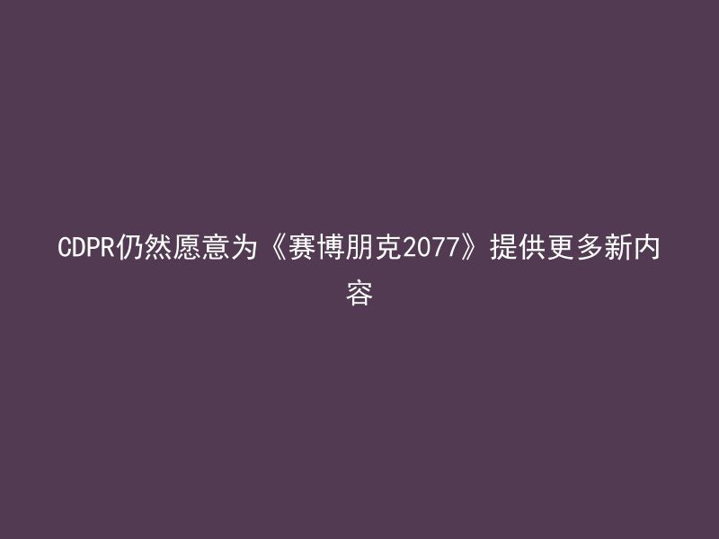 CDPR仍然愿意为《赛博朋克2077》提供更多新内容