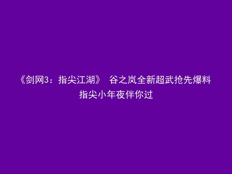 《剑网3：指尖江湖》 谷之岚全新超武抢先爆料 指尖小年夜伴你过