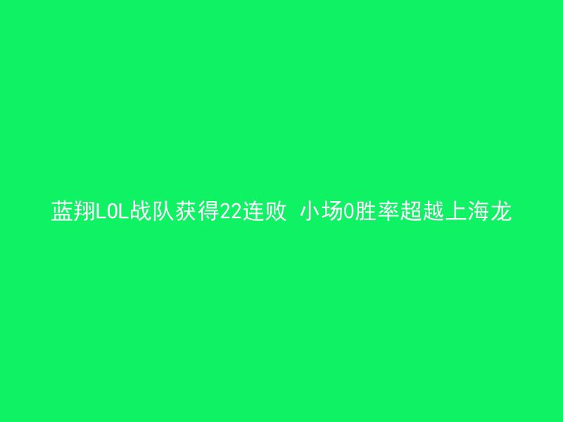 蓝翔LOL战队获得22连败 小场0胜率超越上海龙