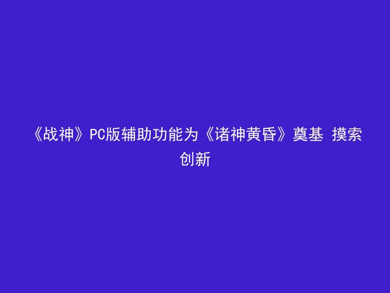 《战神》PC版辅助功能为《诸神黄昏》奠基 摸索创新